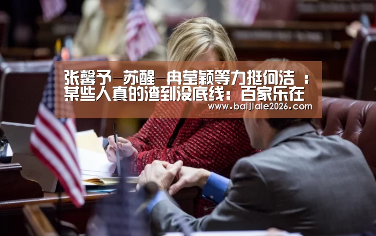 张馨予-苏醒-冉莹颖等力挺何洁 :某些人真的渣到没底线:百家乐在线(图2) 百家乐在线直播